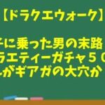 【ドラクエウォーク】～調子に乗った男の末路！？『バラエティーガチャ５０連』これがギアガの大穴か！？～